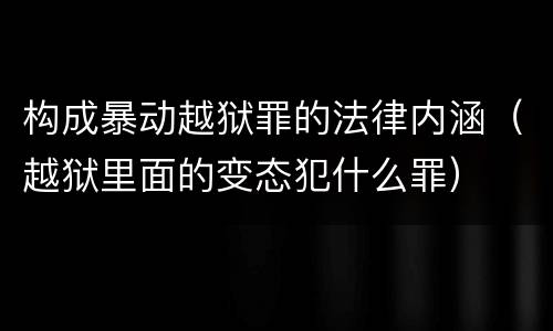 构成暴动越狱罪的法律内涵（越狱里面的变态犯什么罪）