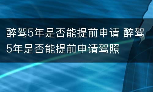 醉驾5年是否能提前申请 醉驾5年是否能提前申请驾照