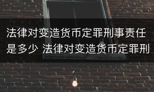 法律对变造货币定罪刑事责任是多少 法律对变造货币定罪刑事责任是多少年