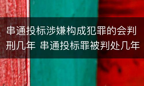 串通投标涉嫌构成犯罪的会判刑几年 串通投标罪被判处几年