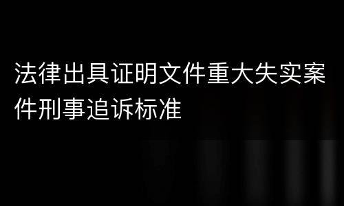 法律出具证明文件重大失实案件刑事追诉标准