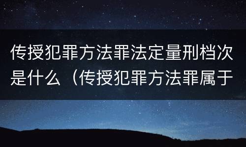 传授犯罪方法罪法定量刑档次是什么（传授犯罪方法罪属于什么犯罪类型）