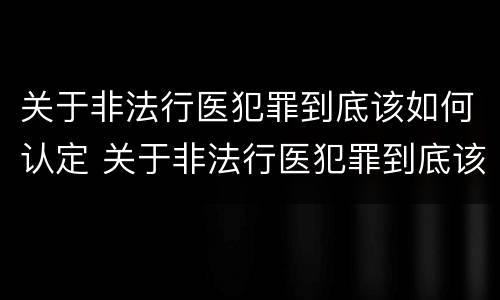 关于非法行医犯罪到底该如何认定 关于非法行医犯罪到底该如何认定为犯罪
