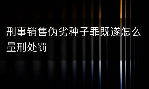 刑事销售伪劣种子罪既遂怎么量刑处罚