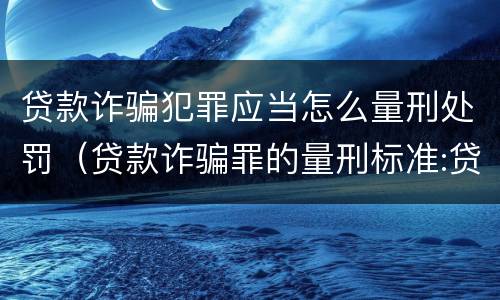 贷款诈骗犯罪应当怎么量刑处罚（贷款诈骗罪的量刑标准:贷款诈骗罪的刑罚规定）