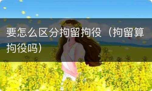 要怎么区分拘留拘役（拘留算拘役吗）
