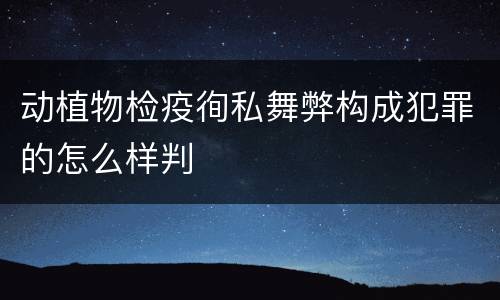 动植物检疫徇私舞弊构成犯罪的怎么样判
