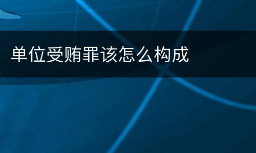 单位受贿罪该怎么构成
