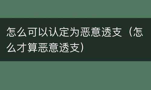 怎么可以认定为恶意透支（怎么才算恶意透支）