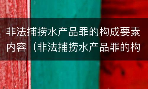非法捕捞水产品罪的构成要素内容（非法捕捞水产品罪的构成要素内容是）