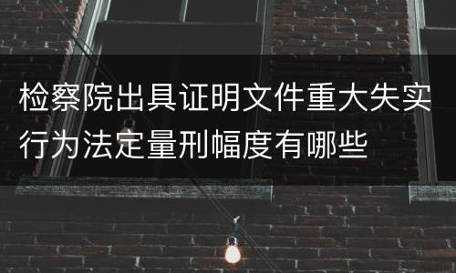 检察院出具证明文件重大失实行为法定量刑幅度有哪些