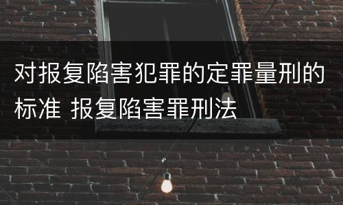 对报复陷害犯罪的定罪量刑的标准 报复陷害罪刑法