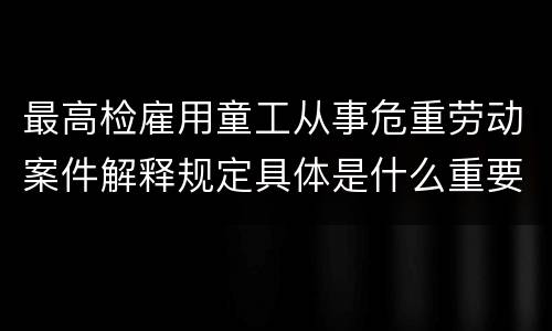 最高检雇用童工从事危重劳动案件解释规定具体是什么重要内容