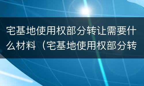 宅基地使用权部分转让需要什么材料（宅基地使用权部分转让需要什么材料和手续）