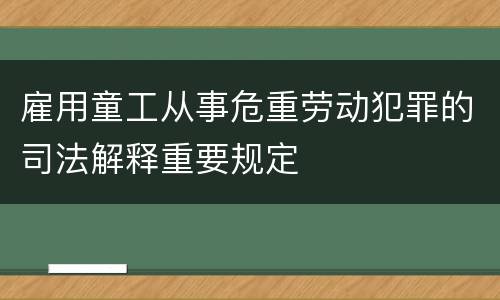 雇用童工从事危重劳动犯罪的司法解释重要规定