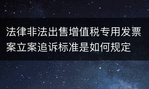 法律非法出售增值税专用发票案立案追诉标准是如何规定