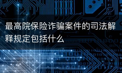 最高院保险诈骗案件的司法解释规定包括什么