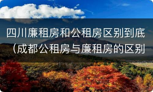 四川廉租房和公租房区别到底（成都公租房与廉租房的区别）