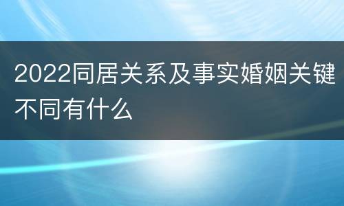 2022同居关系及事实婚姻关键不同有什么
