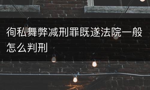 徇私舞弊减刑罪既遂法院一般怎么判刑