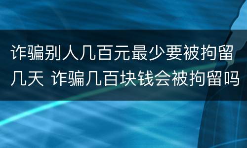 诈骗别人几百元最少要被拘留几天 诈骗几百块钱会被拘留吗