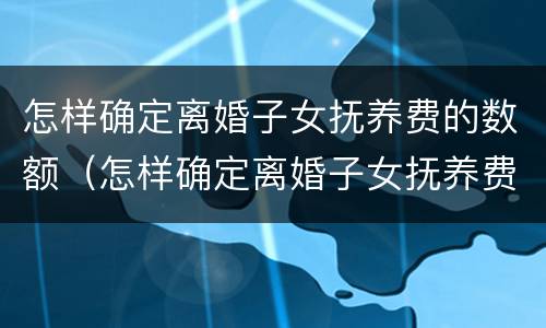 怎样确定离婚子女抚养费的数额（怎样确定离婚子女抚养费的数额呢）