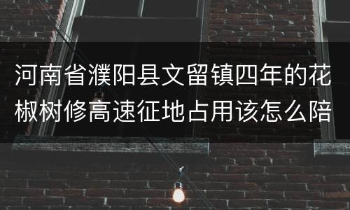 河南省濮阳县文留镇四年的花椒树修高速征地占用该怎么陪赏