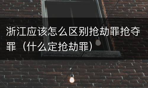 浙江应该怎么区别抢劫罪抢夺罪（什么定抢劫罪）
