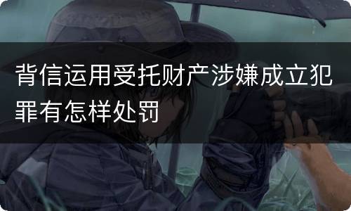 背信运用受托财产涉嫌成立犯罪有怎样处罚