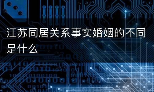 江苏同居关系事实婚姻的不同是什么