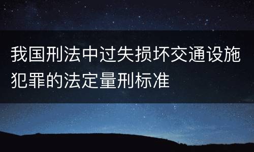 我国刑法中过失损坏交通设施犯罪的法定量刑标准