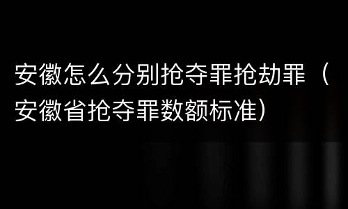 安徽怎么分别抢夺罪抢劫罪（安徽省抢夺罪数额标准）