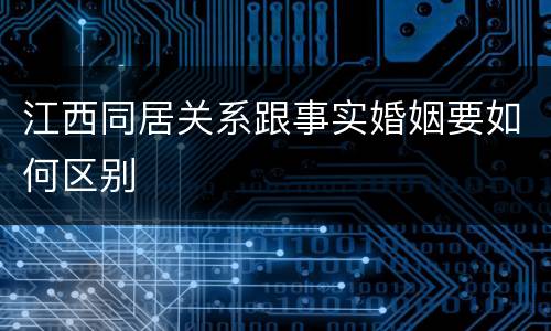 江西同居关系跟事实婚姻要如何区别
