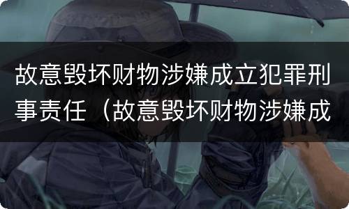 故意毁坏财物涉嫌成立犯罪刑事责任（故意毁坏财物涉嫌成立犯罪刑事责任案例）