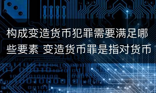 构成变造货币犯罪需要满足哪些要素 变造货币罪是指对货币采用