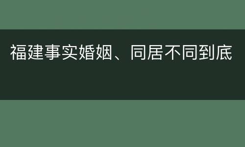 福建事实婚姻、同居不同到底