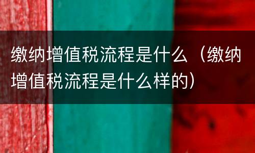 缴纳增值税流程是什么（缴纳增值税流程是什么样的）