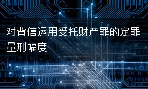 对背信运用受托财产罪的定罪量刑幅度