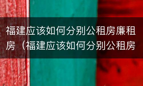 福建应该如何分别公租房廉租房（福建应该如何分别公租房廉租房和住宅）