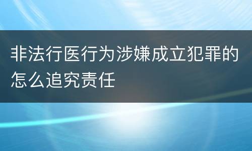 非法行医行为涉嫌成立犯罪的怎么追究责任