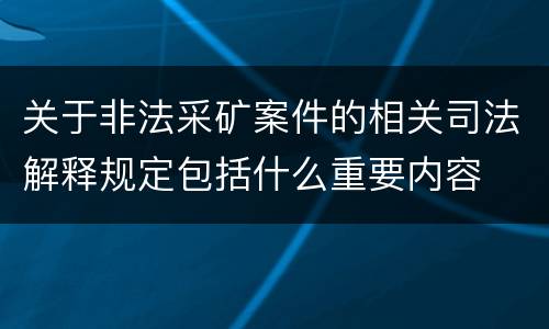 关于非法采矿案件的相关司法解释规定包括什么重要内容