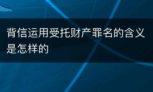 背信运用受托财产罪名的含义是怎样的