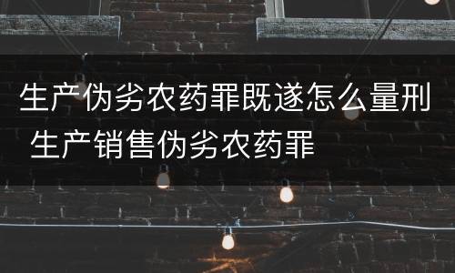 生产伪劣农药罪既遂怎么量刑 生产销售伪劣农药罪