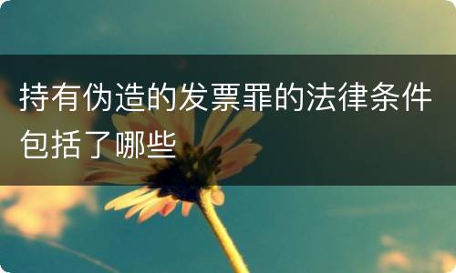 持有伪造的发票罪的法律条件包括了哪些