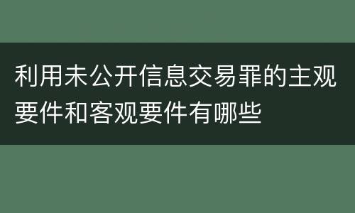 利用未公开信息交易罪的主观要件和客观要件有哪些