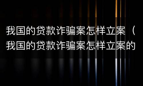 我国的贷款诈骗案怎样立案（我国的贷款诈骗案怎样立案的）