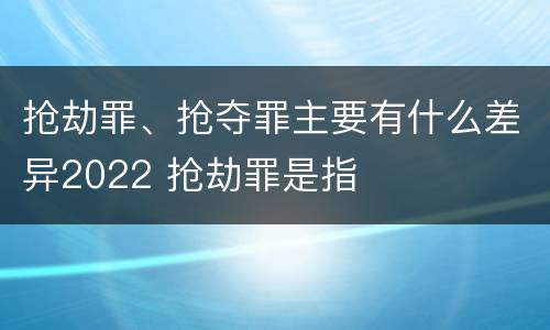 抢劫罪、抢夺罪主要有什么差异2022 抢劫罪是指