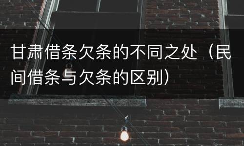 甘肃借条欠条的不同之处（民间借条与欠条的区别）