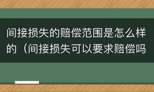 间接损失的赔偿范围是怎么样的（间接损失可以要求赔偿吗）