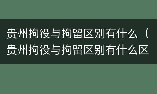 贵州拘役与拘留区别有什么（贵州拘役与拘留区别有什么区别呢）
